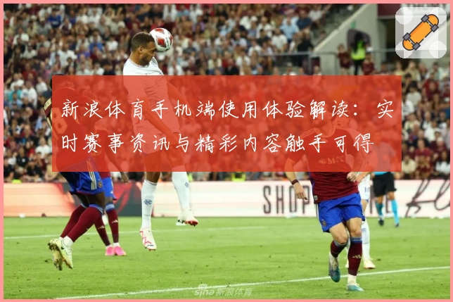新浪体育手机端使用体验解读：实时赛事资讯与精彩内容触手可得