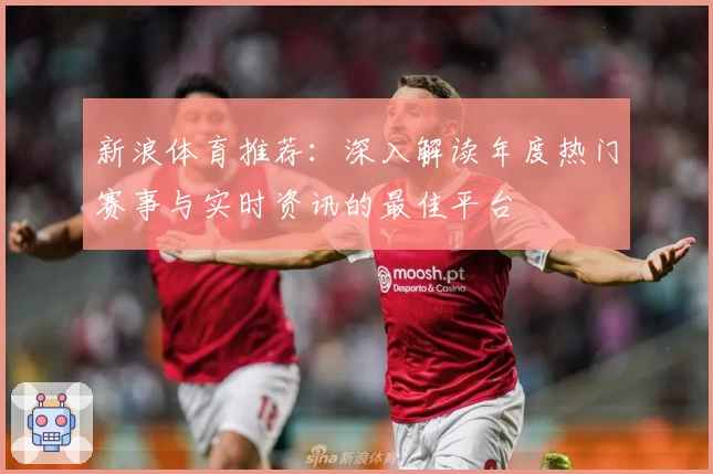 新浪体育推荐：深入解读年度热门赛事与实时资讯的最佳平台