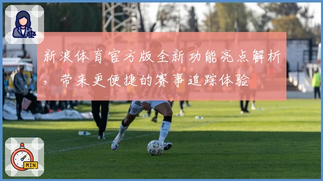 新浪体育官方版全新功能亮点解析，带来更便捷的赛事追踪体验