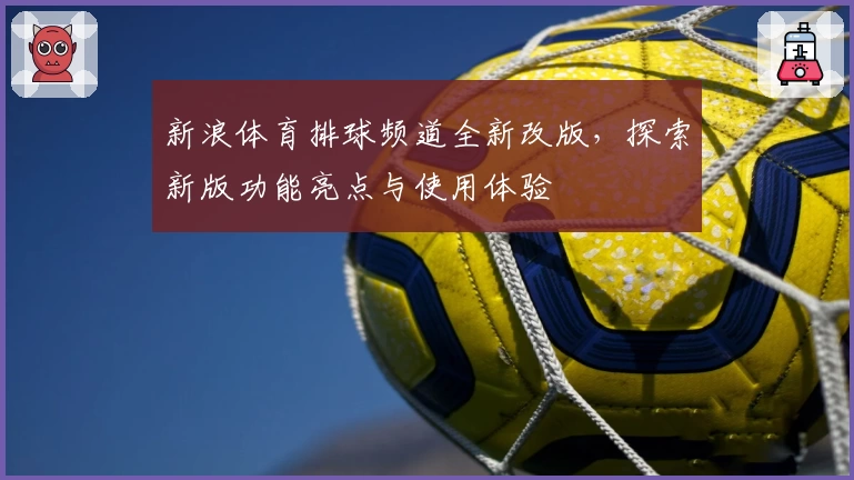 新浪体育排球频道全新改版，探索新版功能亮点与使用体验