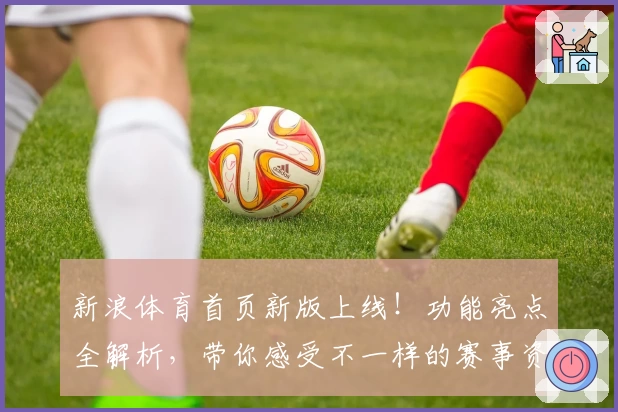 新浪体育首页新版上线！功能亮点全解析，带你感受不一样的赛事资讯体验