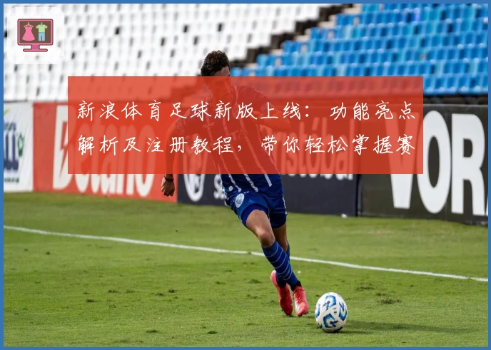 新浪体育足球新版上线：功能亮点解析及注册教程，带你轻松掌握赛事动态