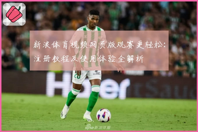 新浪体育视频网页版观赛更轻松：注册教程及使用体验全解析