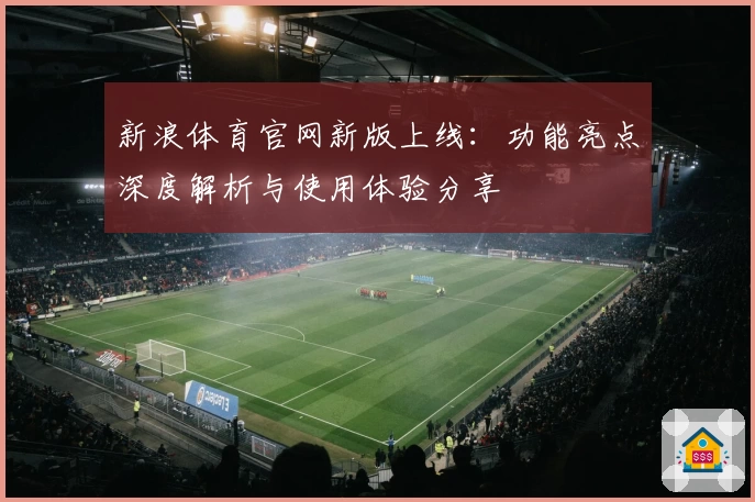 新浪体育官网新版上线：功能亮点深度解析与使用体验分享
