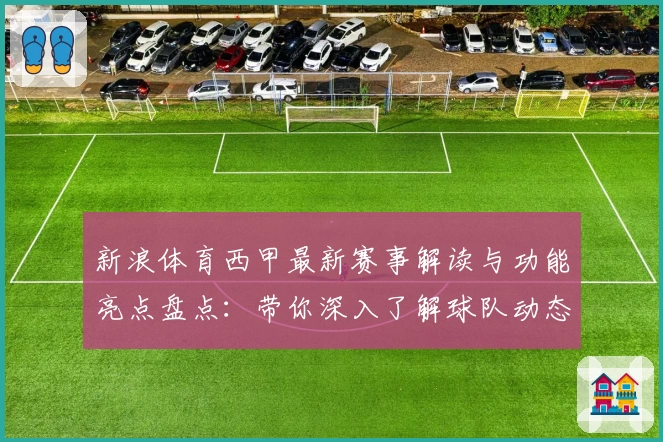 新浪体育西甲最新赛事解读与功能亮点盘点：带你深入了解球队动态