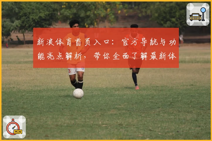 新浪体育首页入口：官方导航与功能亮点解析，带你全面了解最新体育资讯