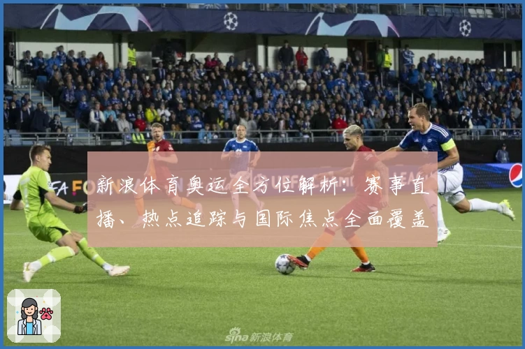 新浪体育奥运全方位解析：赛事直播、热点追踪与国际焦点全面覆盖