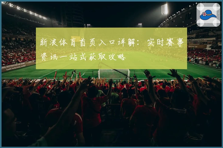 新浪体育首页入口详解：实时赛事资讯一站式获取攻略