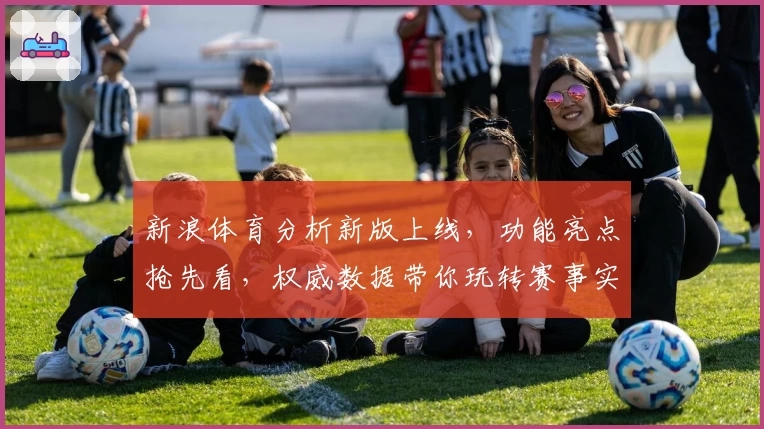 新浪体育分析新版上线，功能亮点抢先看，权威数据带你玩转赛事实时解读