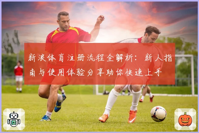 新浪体育注册流程全解析：新人指南与使用体验分享助你快速上手