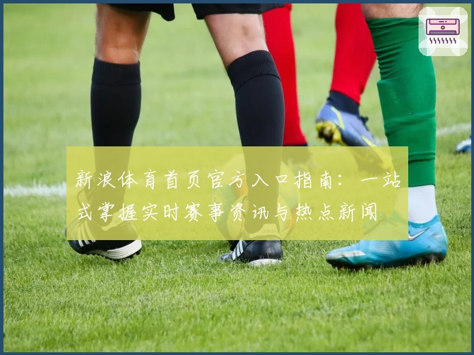新浪体育首页官方入口指南：一站式掌握实时赛事资讯与热点新闻