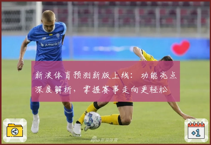 新浪体育预测新版上线：功能亮点深度解析，掌握赛事走向更轻松