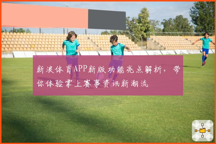 新浪体育APP新版功能亮点解析，带你体验掌上赛事资讯新潮流