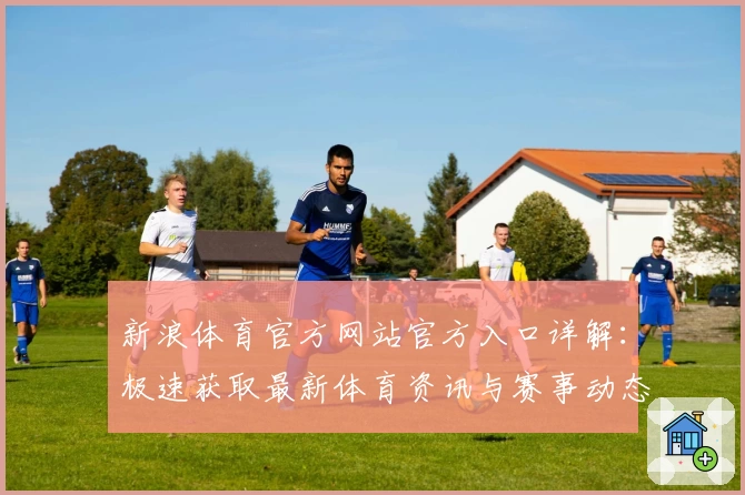新浪体育官方网站官方入口详解：极速获取最新体育资讯与赛事动态