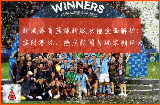 新浪体育篮球新版功能全面解析：实时赛况、热点新闻与玩家测评大汇总
