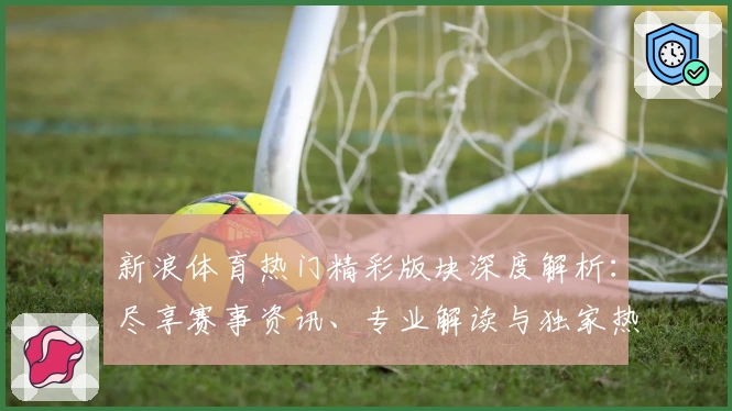 新浪体育热门精彩版块深度解析：尽享赛事资讯、专业解读与独家热点