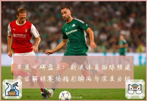 年度口碑盘点：新浪体育排球频道带你解锁赛场精彩瞬间与深度分析