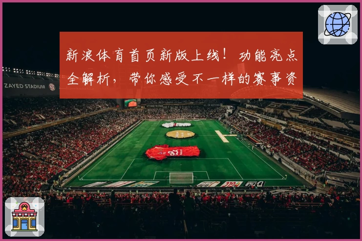 新浪体育首页新版上线！功能亮点全解析，带你感受不一样的赛事资讯体验