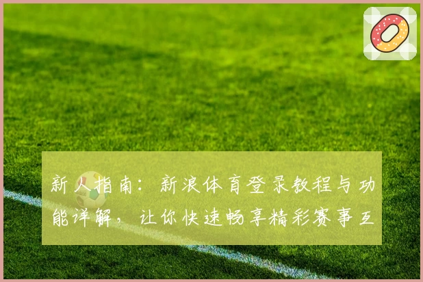 新人指南：新浪体育登录教程与功能详解，让你快速畅享精彩赛事互动