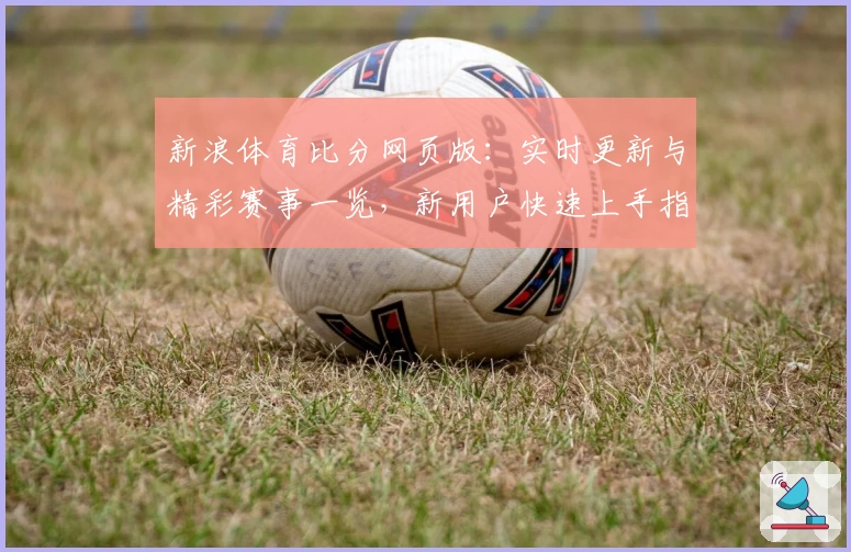 新浪体育比分网页版：实时更新与精彩赛事一览，新用户快速上手指南