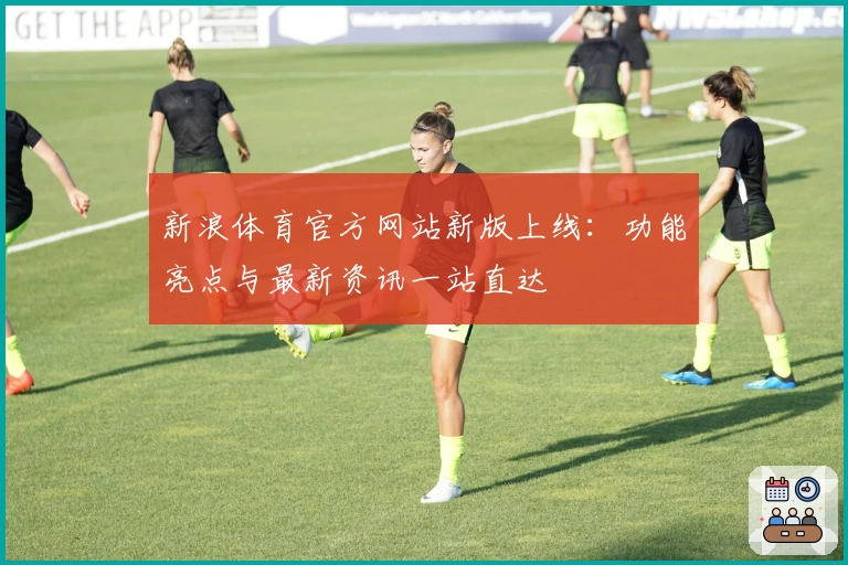 新浪体育官方网站新版上线:功能亮点与最新资讯一站直达
