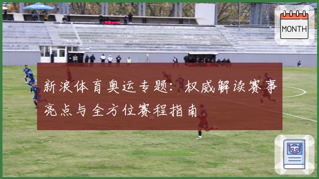新浪体育奥运专题:权威解读赛事亮点与全方位赛程指南