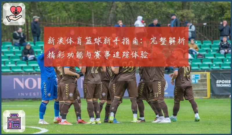 新浪体育篮球新手指南:完整解析精彩功能与赛事追踪体验