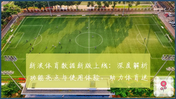 新浪体育数据新版上线：深度解析功能亮点与使用体验，助力体育迷掌握全部赛事实时动态