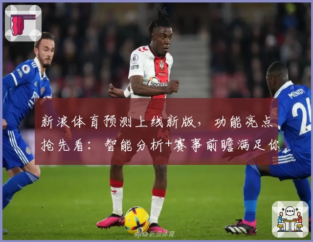新浪体育预测上线新版，功能亮点抢先看：智能分析+赛事前瞻满足你的一切期待