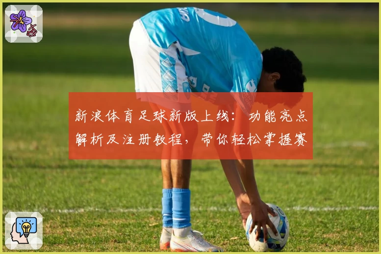 新浪体育足球新版上线：功能亮点解析及注册教程，带你轻松掌握赛事动态