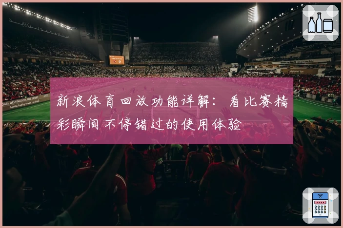 新浪体育回放功能详解：看比赛精彩瞬间不停错过的使用体验