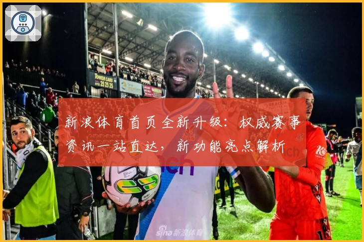 新浪体育首页全新升级:权威赛事资讯一站直达,新功能亮点解析